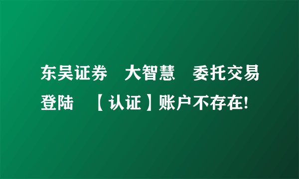 东吴证券 大智慧 委托交易登陆 【认证】账户不存在!