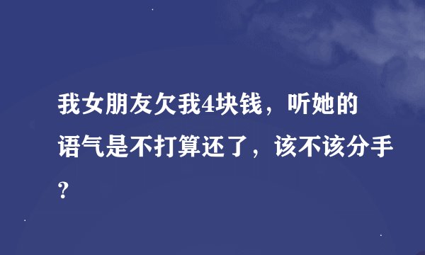 我女朋友欠我4块钱，听她的语气是不打算还了，该不该分手？