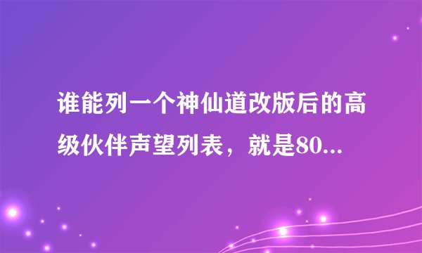 谁能列一个神仙道改版后的高级伙伴声望列表，就是80万声望之后的...