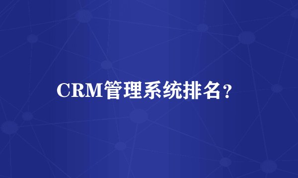 CRM管理系统排名？