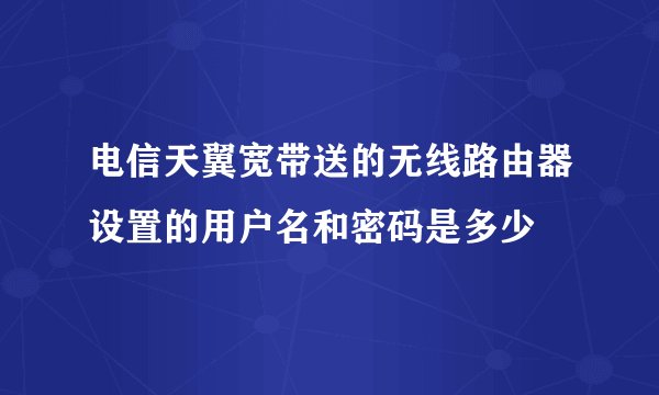 电信天翼宽带送的无线路由器设置的用户名和密码是多少