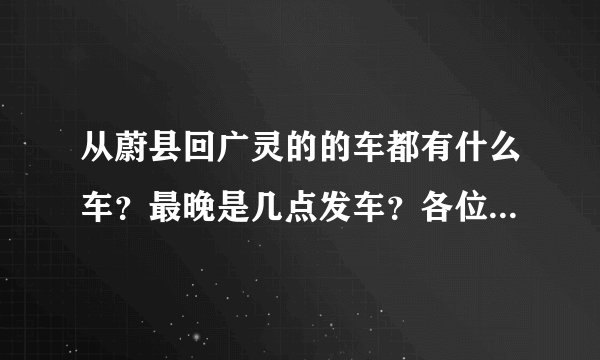从蔚县回广灵的的车都有什么车？最晚是几点发车？各位大神有谁知道吗？急急急。。。拜托了，各位。