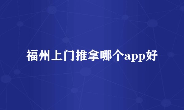 福州上门推拿哪个app好