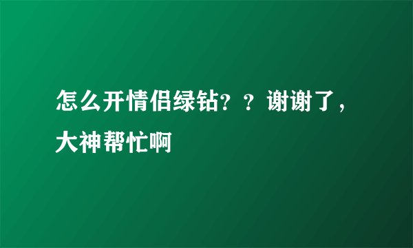 怎么开情侣绿钻？？谢谢了，大神帮忙啊