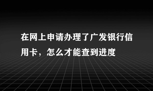 在网上申请办理了广发银行信用卡，怎么才能查到进度