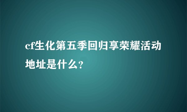 cf生化第五季回归享荣耀活动地址是什么？