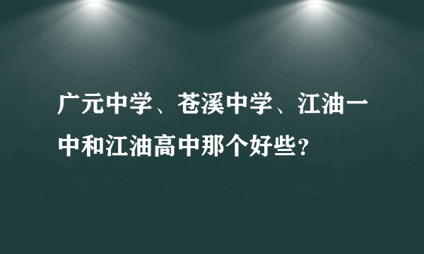 广元中学、苍溪中学、江油一中和江油高中那个好些？