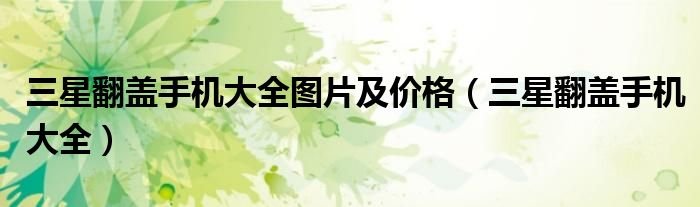 三星翻盖手机大全图片及价格三星翻盖手机大全