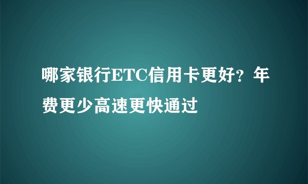 哪家银行ETC信用卡更好？年费更少高速更快通过