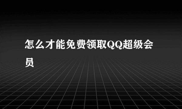 怎么才能免费领取QQ超级会员