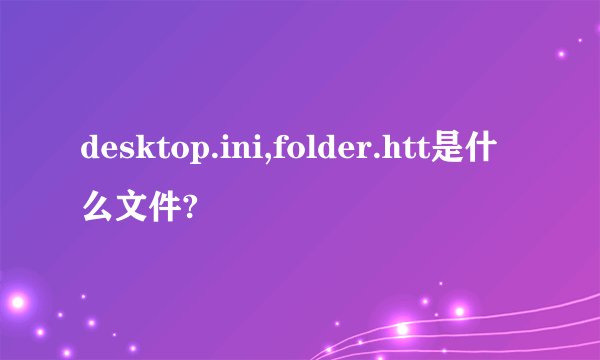 desktop.ini,folder.htt是什么文件?