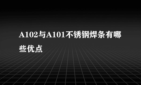 A102与A101不锈钢焊条有哪些优点