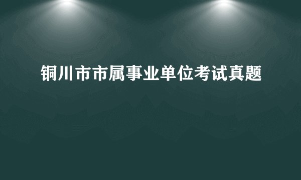 铜川市市属事业单位考试真题