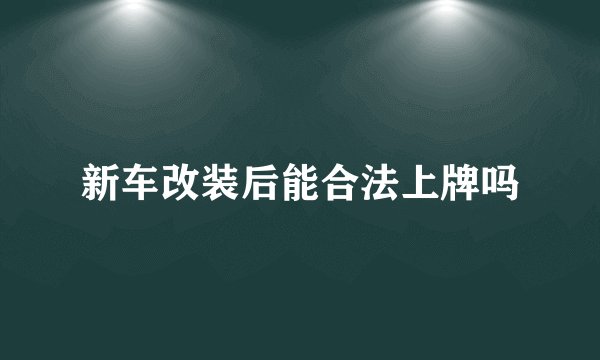 新车改装后能合法上牌吗