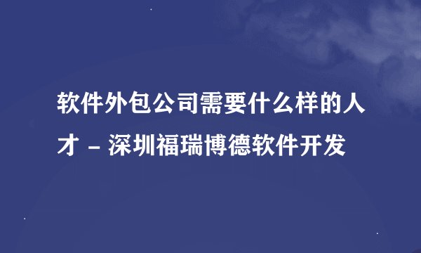软件外包公司需要什么样的人才 - 深圳福瑞博德软件开发