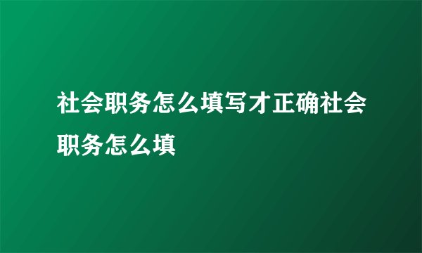 社会职务怎么填写才正确社会职务怎么填