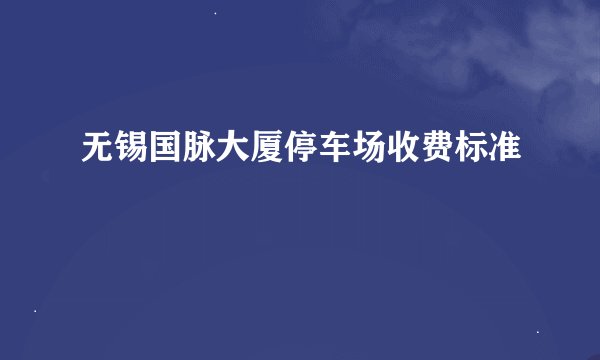 无锡国脉大厦停车场收费标准