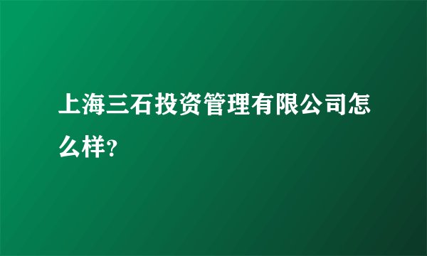 上海三石投资管理有限公司怎么样？