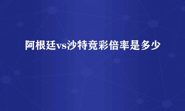 阿根廷vs沙特竞彩倍率是多少