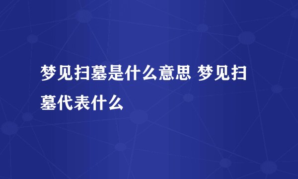 梦见扫墓是什么意思 梦见扫墓代表什么