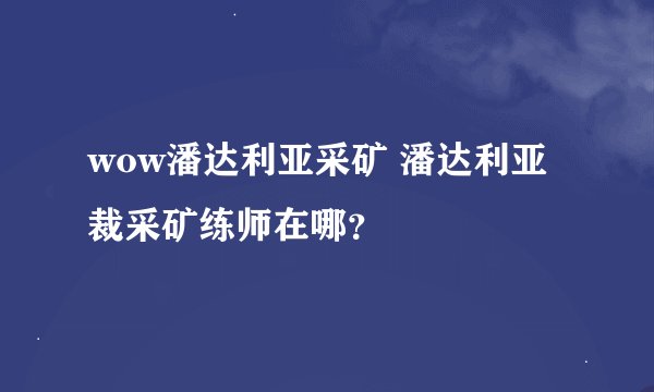 wow潘达利亚采矿 潘达利亚裁采矿练师在哪？