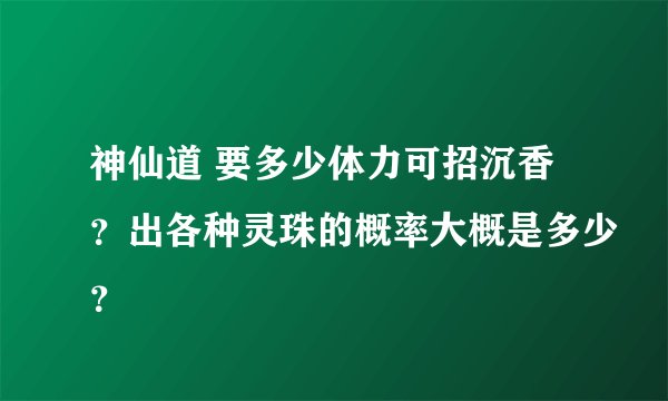神仙道 要多少体力可招沉香？出各种灵珠的概率大概是多少？