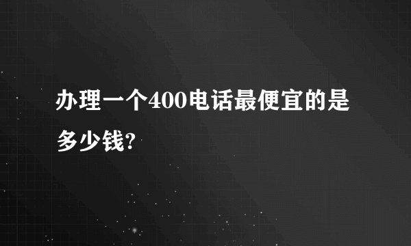 办理一个400电话最便宜的是多少钱?