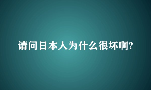 请问日本人为什么很坏啊?