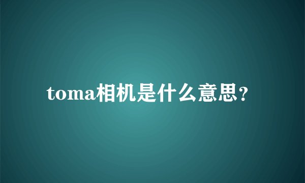 toma相机是什么意思？