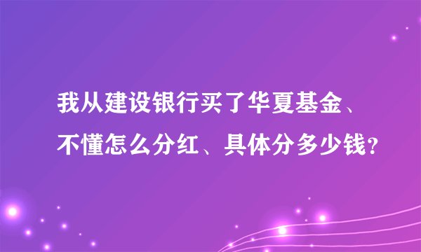 我从建设银行买了华夏基金、不懂怎么分红、具体分多少钱？