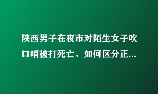 陕西男子在夜市对陌生女子吹口哨被打死亡，如何区分正当防卫与互殴呢？