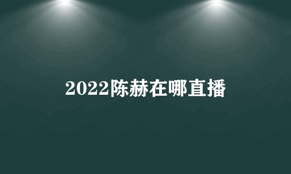 2022陈赫在哪直播