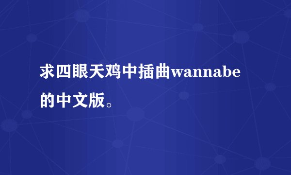 求四眼天鸡中插曲wannabe 的中文版。