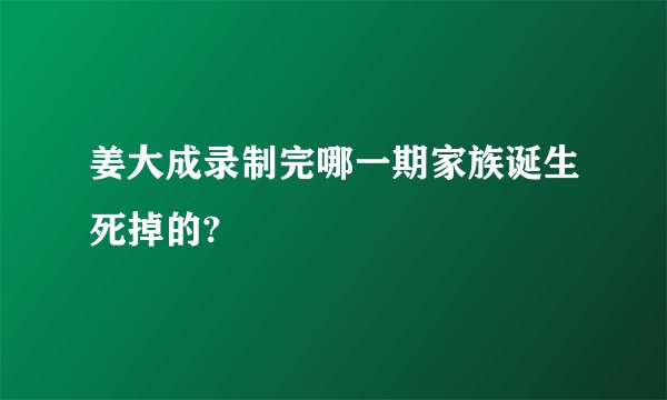 姜大成录制完哪一期家族诞生死掉的?