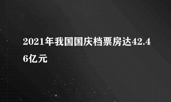 2021年我国国庆档票房达42.46亿元