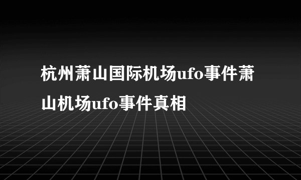 杭州萧山国际机场ufo事件萧山机场ufo事件真相