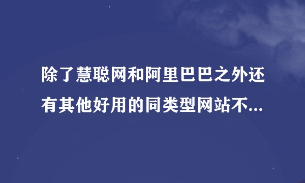 除了慧聪网和阿里巴巴之外还有其他好用的同类型网站不？跪求~~