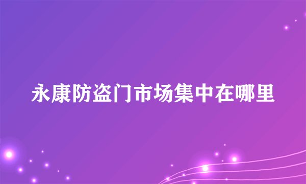 永康防盗门市场集中在哪里