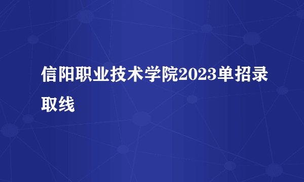 信阳职业技术学院2023单招录取线