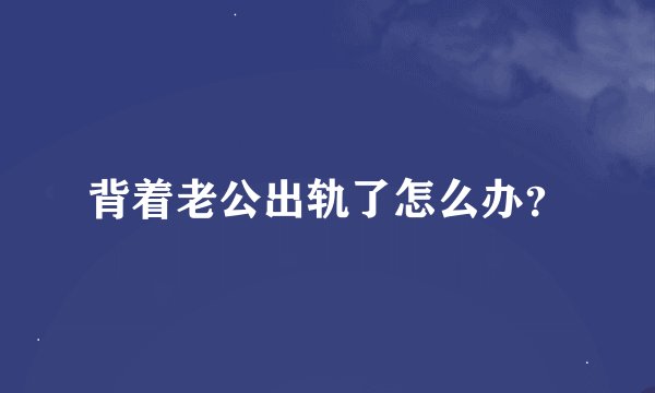 背着老公出轨了怎么办？