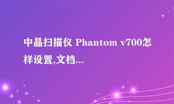 中晶扫描仪 Phantom v700怎样设置,文档能更清楚
