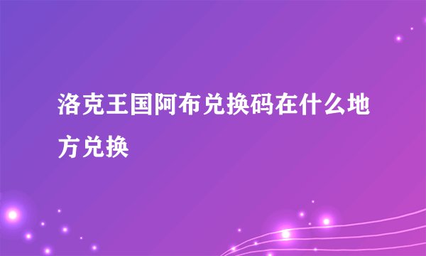 洛克王国阿布兑换码在什么地方兑换