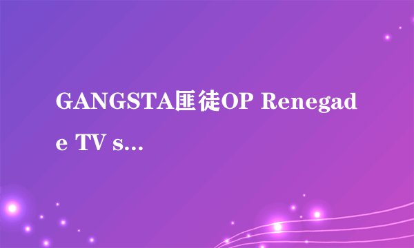 GANGSTA匪徒OP Renegade TV size的歌词翻译