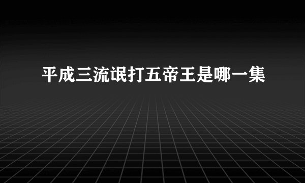 平成三流氓打五帝王是哪一集