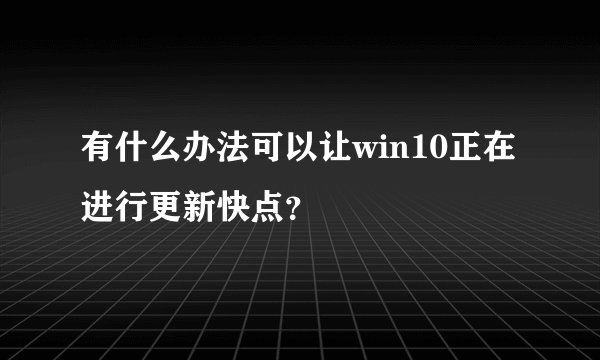 有什么办法可以让win10正在进行更新快点？