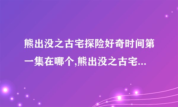 熊出没之古宅探险好奇时间第一集在哪个,熊出没之古宅探宝在哪儿个频道播出