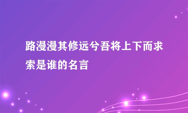 路漫漫其修远兮吾将上下而求索是谁的名言