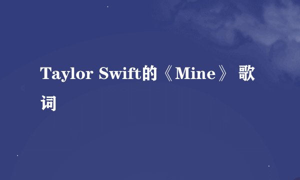 Taylor Swift的《Mine》 歌词