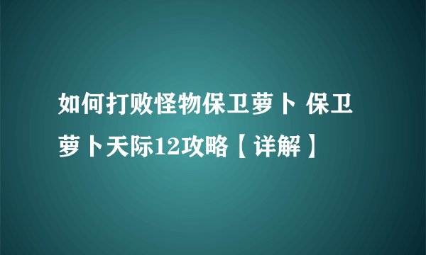 如何打败怪物保卫萝卜 保卫萝卜天际12攻略【详解】