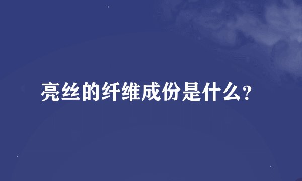 亮丝的纤维成份是什么？